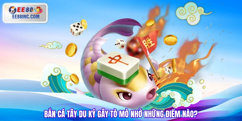 Bắn cá Tây Du Ký gây tò mò nhờ những điểm nào?