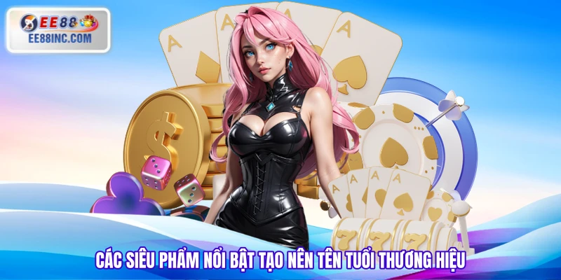 Các siêu phẩm nổi bật tạo nên tên tuổi thương hiệu
