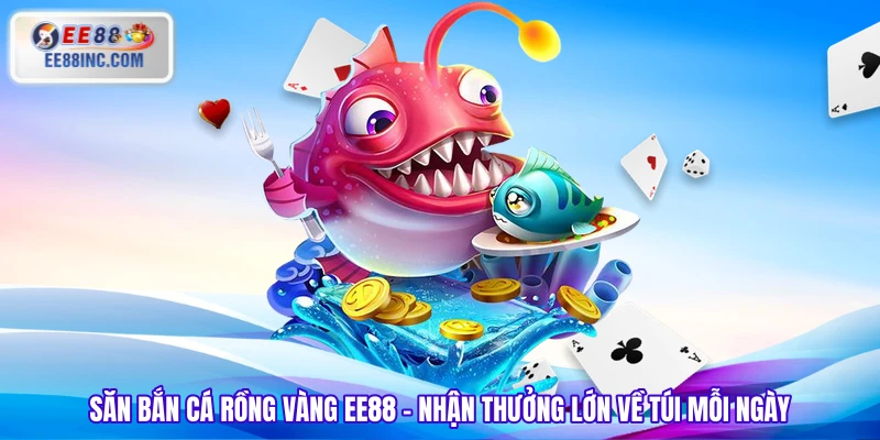 Săn Bắn Cá Rồng Vàng EE88 - Nhận Thưởng Lớn Về Túi Mỗi Ngày