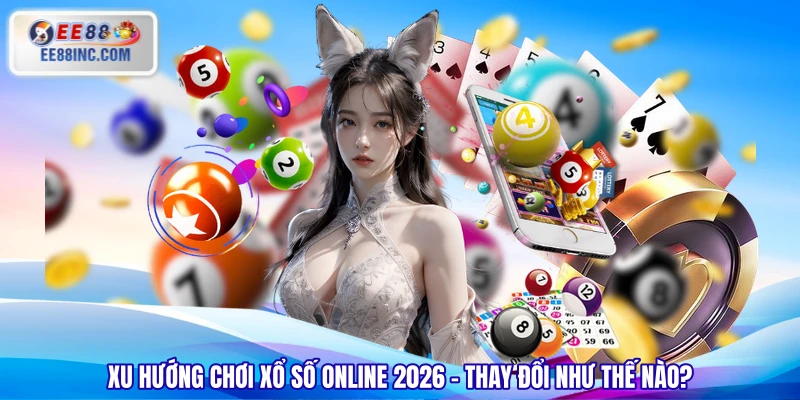 Xu Hướng Chơi Xổ Số Online 2026 - Thay Đổi Như Thế Nào?